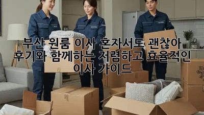 부산 원룸 이사, 혼자서도 괜찮아! 후기와 함께하는 저렴하고 효율적인 이사 가이드